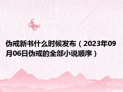 伪戒新书什么时候发布（2023年09月06日伪戒的全部小说顺序）