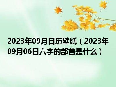 2023年09月日历壁纸（2023年09月06日六字的部首是什么）