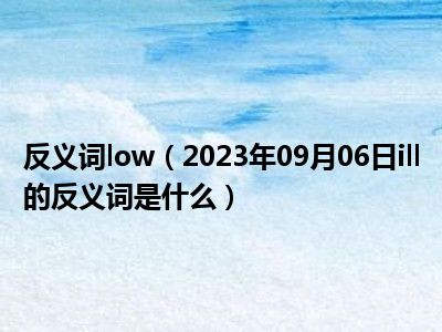 反义词low（2023年09月06日ill的反义词是什么）