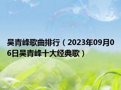 吴青峰歌曲排行（2023年09月06日吴青峰十大经典歌）