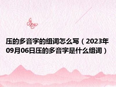 压的多音字的组词怎么写（2023年09月06日压的多音字是什么组词）