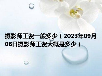 摄影师工资一般多少（2023年09月06日摄影师工资大概是多少）