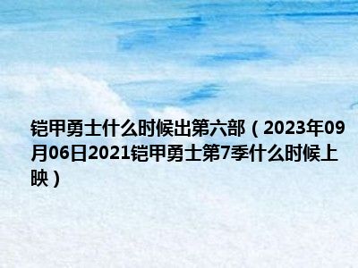 铠甲勇士什么时候出第六部（2023年09月06日2021铠甲勇士第7季什么时候上映）