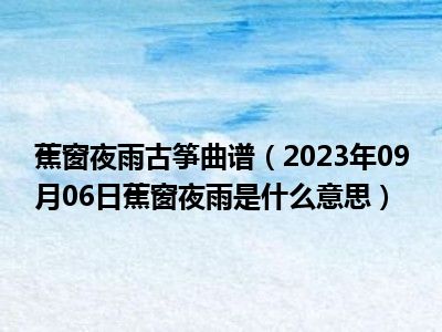 蕉窗夜雨古筝曲谱（2023年09月06日蕉窗夜雨是什么意思）