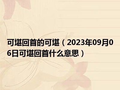 可堪回首的可堪（2023年09月06日可堪回首什么意思）