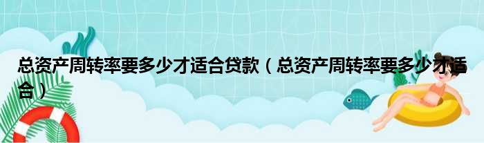 总资产周转率要多少才适合贷款（总资产周转率要多少才适合）