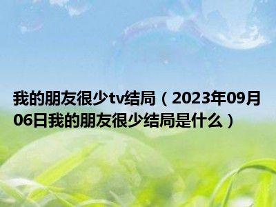 我的朋友很少tv结局（2023年09月06日我的朋友很少结局是什么）