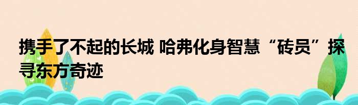 携手了不起的长城 哈弗化身智慧“砖员”探寻东方奇迹