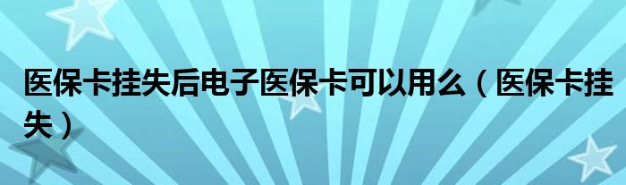  医保卡挂失后电子医保卡可以用么（医保卡挂失）