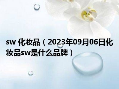 sw 化妆品（2023年09月06日化妆品sw是什么品牌）