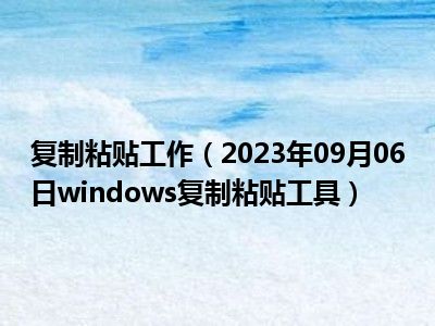 复制粘贴工作（2023年09月06日windows复制粘贴工具）