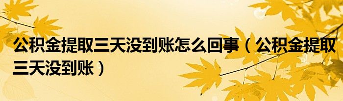  公积金提取三天没到账怎么回事（公积金提取三天没到账）