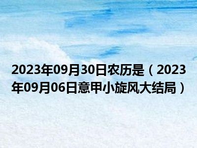 2023年09月30日农历是（2023年09月06日意甲小旋风大结局）