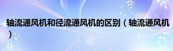  轴流通风机和径流通风机的区别（轴流通风机）