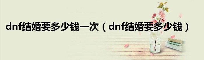  dnf结婚要多少钱一次（dnf结婚要多少钱）