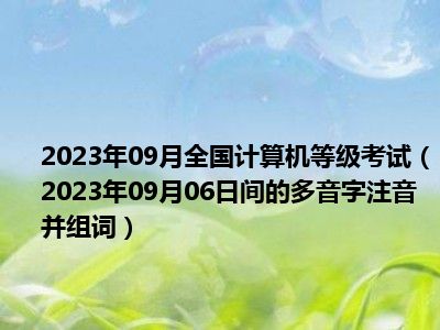 2023年09月全国计算机等级考试（2023年09月06日间的多音字注音并组词）