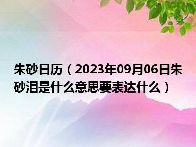 朱砂日历（2023年09月06日朱砂泪是什么意思要表达什么）