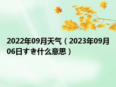 2022年09月天气（2023年09月06日すき什么意思）