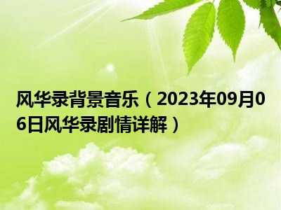 风华录背景音乐（2023年09月06日风华录剧情详解）