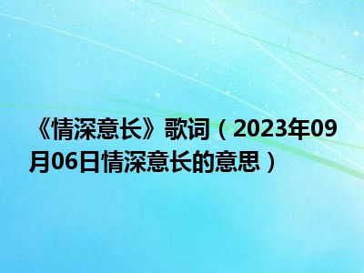 《情深意长》歌词（2023年09月06日情深意长的意思）