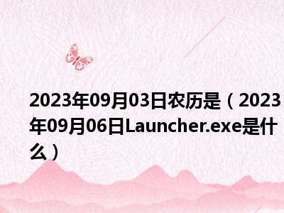 2023年09月03日农历是（2023年09月06日Launcher.exe是什么）