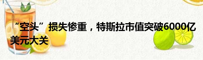 “空头”损失惨重 特斯拉市值突破6000亿美元大关