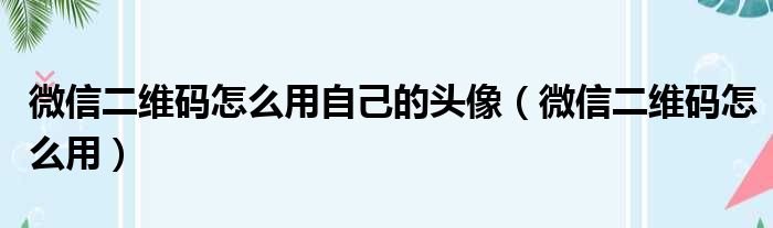 微信二维码怎么用自己的头像（微信二维码怎么用）