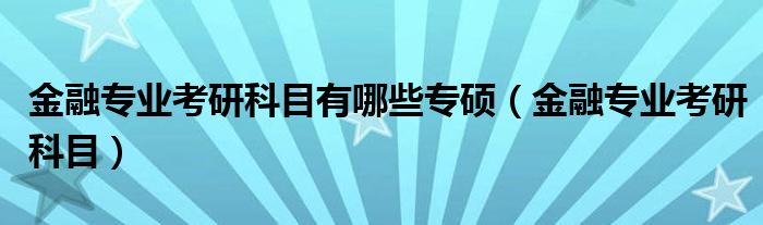  金融专业考研科目有哪些专硕（金融专业考研科目）