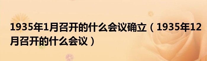  1935年1月召开的什么会议确立（1935年12月召开的什么会议）