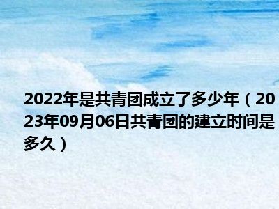 2022年是共青团成立了多少年（2023年09月06日共青团的建立时间是多久）