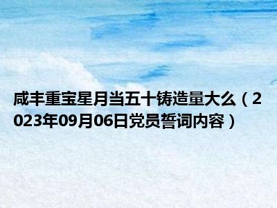 咸丰重宝星月当五十铸造量大么（2023年09月06日党员誓词内容）