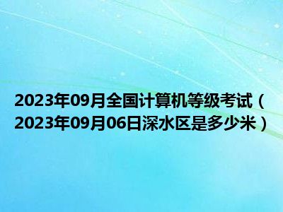 2023年09月全国计算机等级考试（2023年09月06日深水区是多少米）