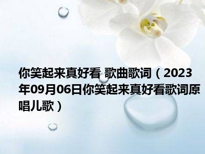 你笑起来真好看 歌曲歌词（2023年09月06日你笑起来真好看歌词原唱儿歌）