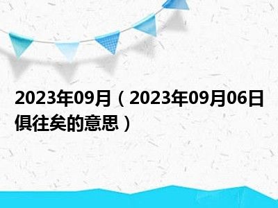 2023年09月（2023年09月06日俱往矣的意思）