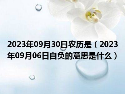 2023年09月30日农历是（2023年09月06日自负的意思是什么）