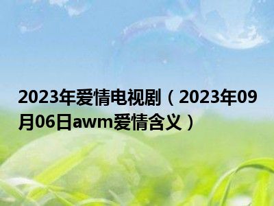 2023年爱情电视剧（2023年09月06日awm爱情含义）