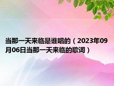 当那一天来临是谁唱的（2023年09月06日当那一天来临的歌词）