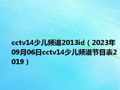 cctv14少儿频道2013id（2023年09月06日cctv14少儿频道节目表2019）