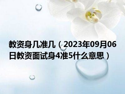 教资身几准几（2023年09月06日教资面试身4准5什么意思）