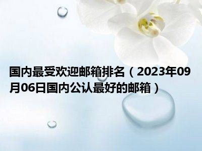 国内最受欢迎邮箱排名（2023年09月06日国内公认最好的邮箱）