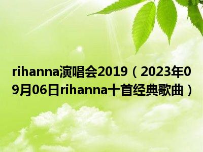 rihanna演唱会2019（2023年09月06日rihanna十首经典歌曲）