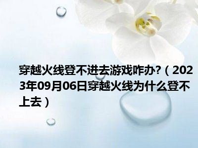 穿越火线登不进去游戏咋办 （2023年09月06日穿越火线为什么登不上去）