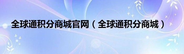  全球通积分商城官网（全球通积分商城）