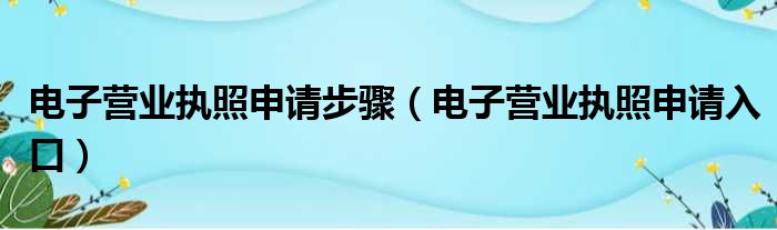 电子营业执照申请步骤（电子营业执照申请入口）