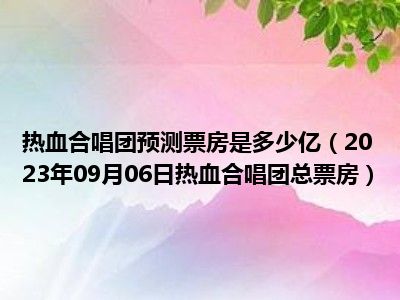 热血合唱团预测票房是多少亿（2023年09月06日热血合唱团总票房）