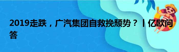 2019走跌 广汽集团自救挽颓势？丨亿欧问答