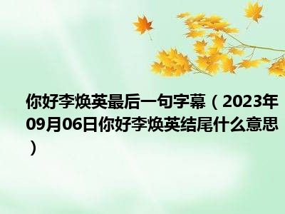 你好李焕英最后一句字幕（2023年09月06日你好李焕英结尾什么意思）