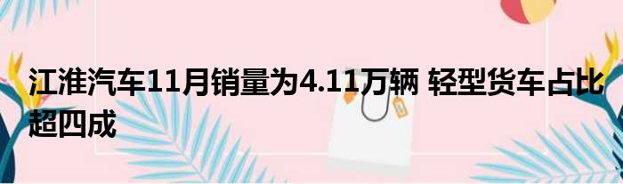 江淮汽车11月销量为4.11万辆 轻型货车占比超四成