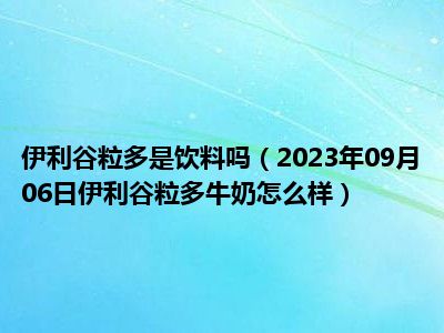 伊利谷粒多是饮料吗（2023年09月06日伊利谷粒多牛奶怎么样）