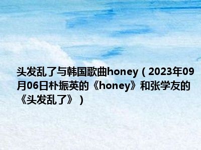 头发乱了与韩国歌曲honey（2023年09月06日朴振英的《honey》和张学友的《头发乱了》）